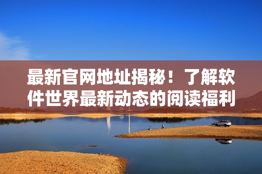 最新官网地址揭秘！了解软件世界最新动态的阅读福利