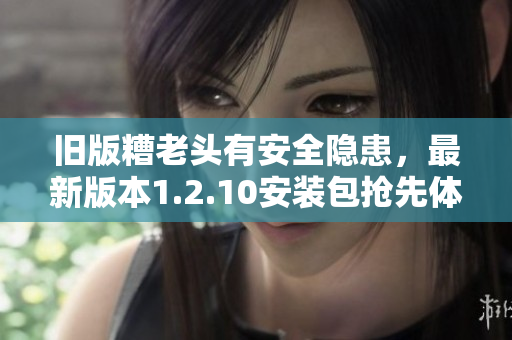 旧版糟老头有安全隐患，最新版本1.2.10安装包抢先体验