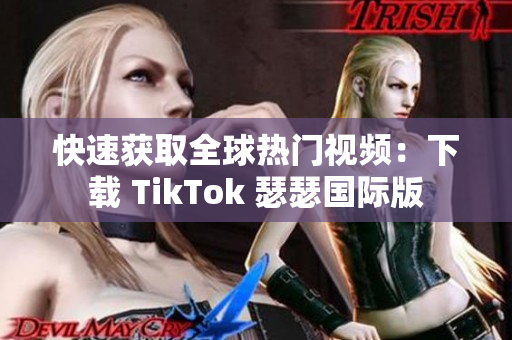 快速获取全球热门视频：下载 TikTok 瑟瑟国际版