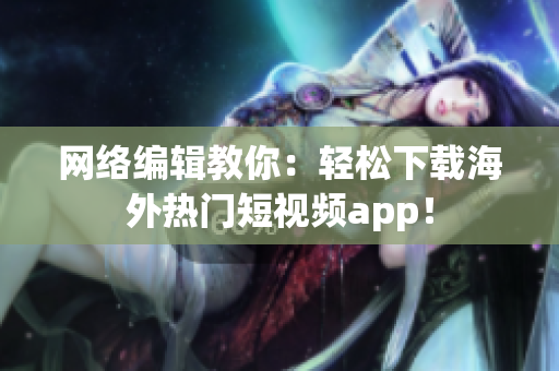 网络编辑教你：轻松下载海外热门短视频app！