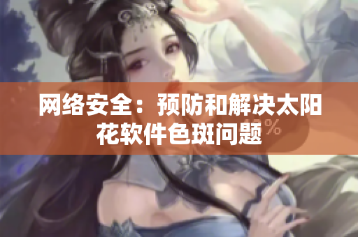 网络安全：预防和解决太阳花软件色斑问题