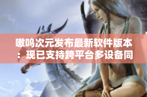 嗷呜次元发布最新软件版本：现已支持跨平台多设备同步！