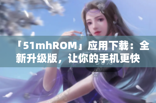 「51mhROM」应用下载：全新升级版，让你的手机更快更稳！