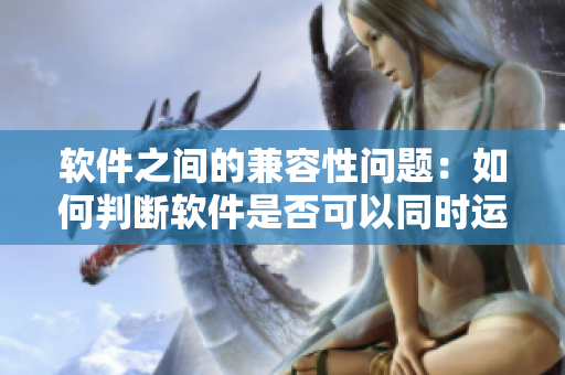 软件之间的兼容性问题：如何判断软件是否可以同时运行？