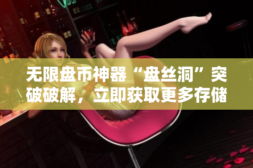 无限盘币神器“盘丝洞”突破破解，立即获取更多存储空间！