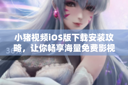 小猪视频iOS版下载安装攻略，让你畅享海量免费影视资源