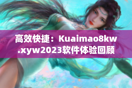 高效快捷：Kuaimao8kw.xyw2023软件体验回顾