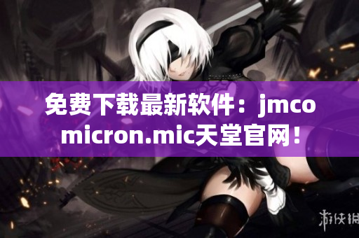 免费下载最新软件：jmcomicron.mic天堂官网！