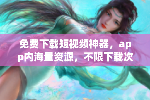 免费下载短视频神器，app内海量资源，不限下载次数！