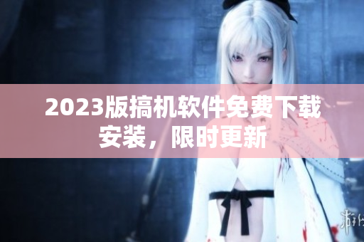 2023版搞机软件免费下载安装，限时更新