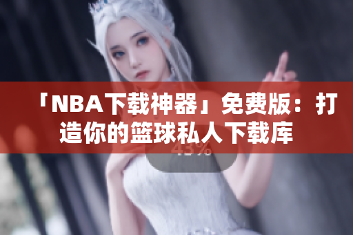 「NBA下载神器」免费版：打造你的篮球私人下载库