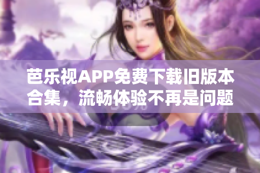 芭乐视APP免费下载旧版本合集，流畅体验不再是问题！