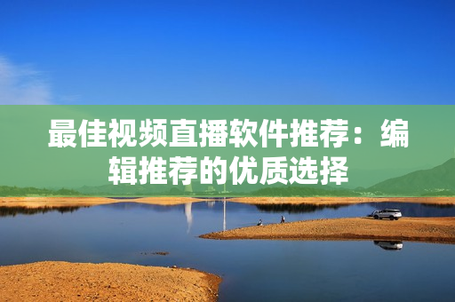 最佳视频直播软件推荐：编辑推荐的优质选择