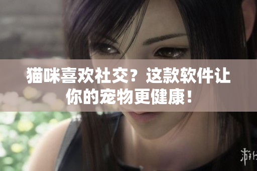 猫咪喜欢社交？这款软件让你的宠物更健康！