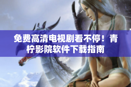 免费高清电视剧看不停！青柠影院软件下载指南