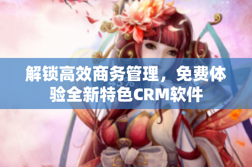 解锁高效商务管理，免费体验全新特色CRM软件