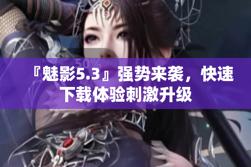 『魅影5.3』强势来袭，快速下载体验刺激升级