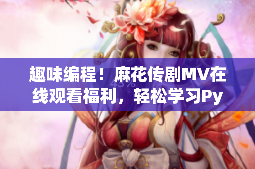 趣味编程！麻花传剧MV在线观看福利，轻松学习Python！