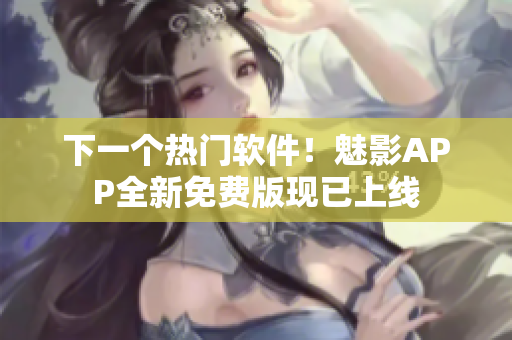 下一个热门软件！魅影APP全新免费版现已上线