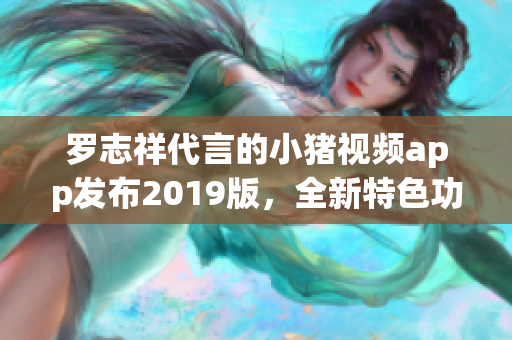 罗志祥代言的小猪视频app发布2019版，全新特色功能亮相