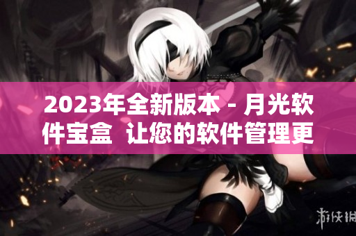 2023年全新版本 - 月光软件宝盒  让您的软件管理更井井有条