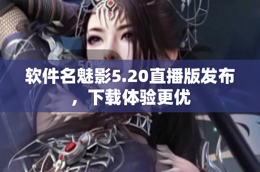 软件名魅影5.20直播版发布，下载体验更优