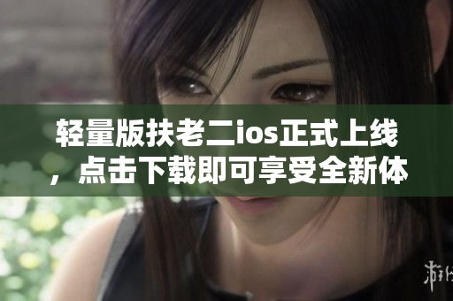 轻量版扶老二ios正式上线，点击下载即可享受全新体验