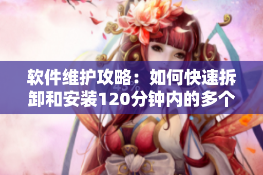 软件维护攻略：如何快速拆卸和安装120分钟内的多个组件？