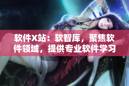 软件X站：软智库，聚焦软件领域，提供专业软件学习和研究。