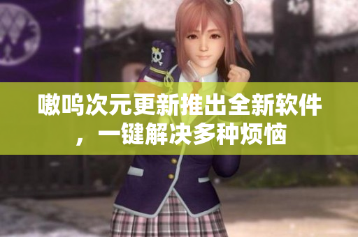 嗷呜次元更新推出全新软件，一键解决多种烦恼