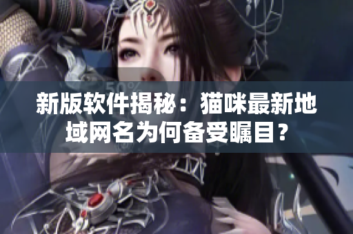 新版软件揭秘：猫咪最新地域网名为何备受瞩目？