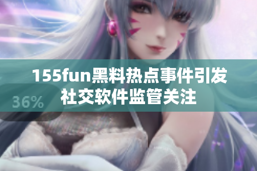 155fun黑料热点事件引发社交软件监管关注