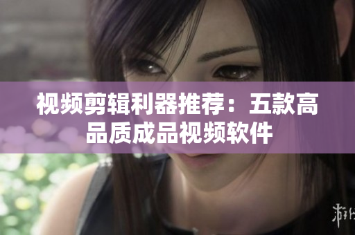 视频剪辑利器推荐：五款高品质成品视频软件