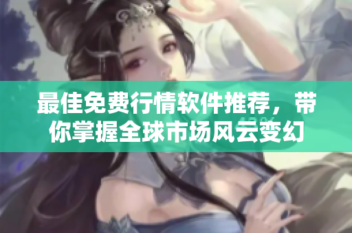 最佳免费行情软件推荐，带你掌握全球市场风云变幻