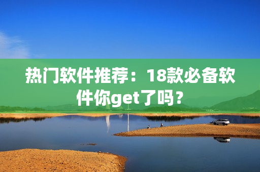 热门软件推荐：18款必备软件你get了吗？