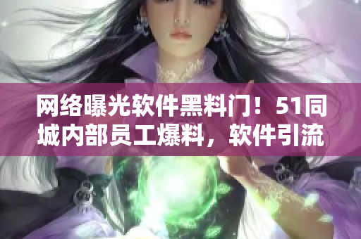 网络曝光软件黑料门！51同城内部员工爆料，软件引流弊端惊人！