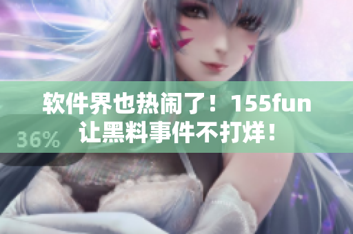 软件界也热闹了！155fun让黑料事件不打烊！