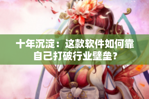 十年沉淀：这款软件如何靠自己打破行业壁垒？