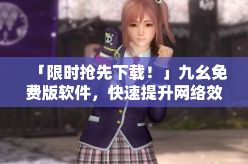 「限时抢先下载！」九幺免费版软件，快速提升网络效率