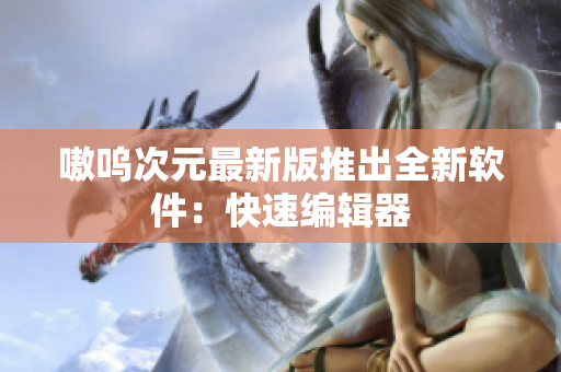 嗷呜次元最新版推出全新软件：快速编辑器
