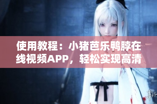 使用教程：小猪芭乐鸭脖在线视频APP，轻松实现高清在线观影