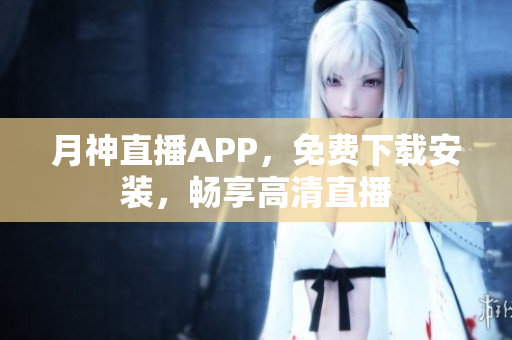 月神直播APP，免费下载安装，畅享高清直播
