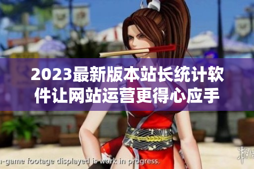 2023最新版本站长统计软件让网站运营更得心应手