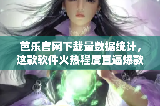 芭乐官网下载量数据统计，这款软件火热程度直逼爆款！
