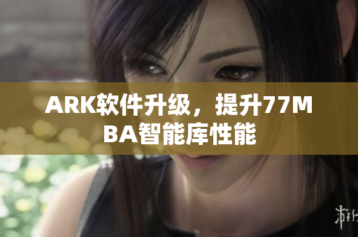 ARK软件升级，提升77MBA智能库性能