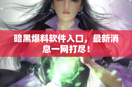 暗黑爆料软件入口，最新消息一网打尽！