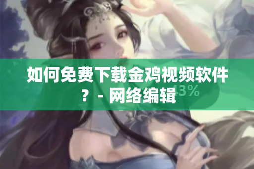 如何免费下载金鸡视频软件？- 网络编辑