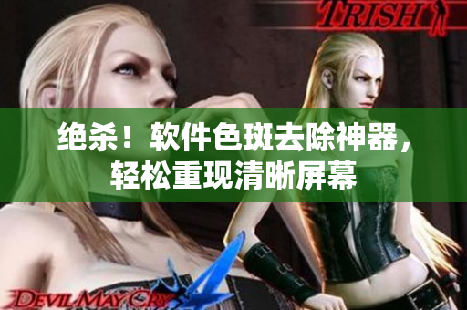 绝杀！软件色斑去除神器，轻松重现清晰屏幕