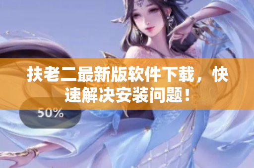 扶老二最新版软件下载，快速解决安装问题！