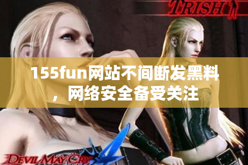 155fun网站不间断发黑料，网络安全备受关注